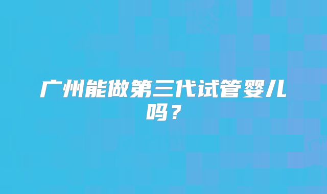 广州能做第三代试管婴儿吗？