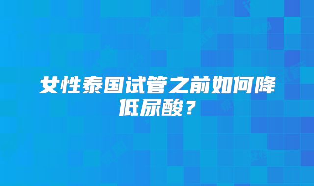 女性泰国试管之前如何降低尿酸？