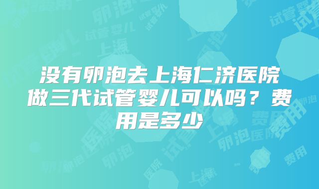 没有卵泡去上海仁济医院做三代试管婴儿可以吗？费用是多少