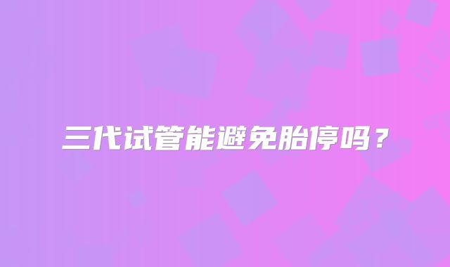 三代试管能避免胎停吗？