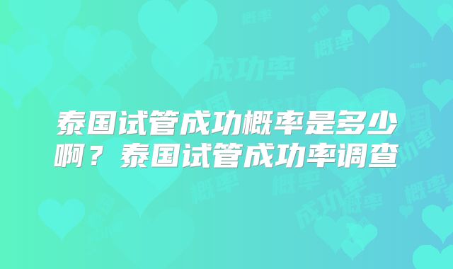 泰国试管成功概率是多少啊？泰国试管成功率调查