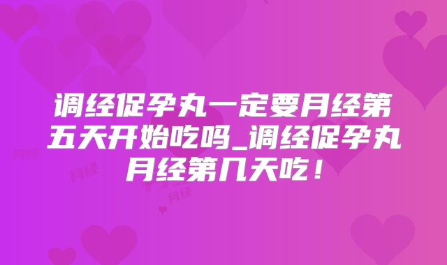 调经促孕丸一定要月经第五天开始吃吗_调经促孕丸月经第几天吃！