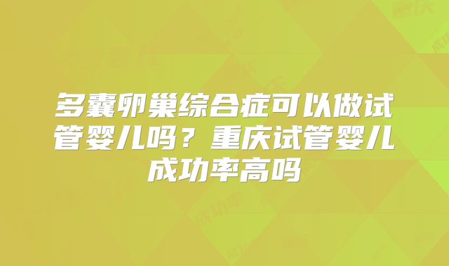 多囊卵巢综合症可以做试管婴儿吗？重庆试管婴儿成功率高吗