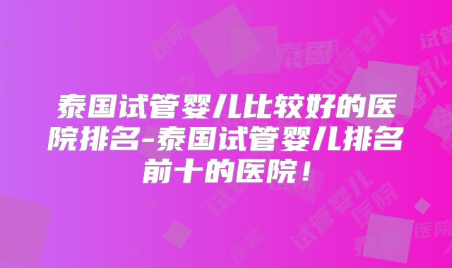 泰国试管婴儿比较好的医院排名-泰国试管婴儿排名前十的医院！