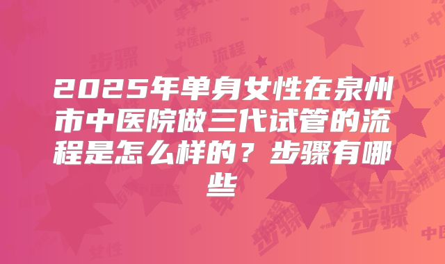 2025年单身女性在泉州市中医院做三代试管的流程是怎么样的?步骤有哪些