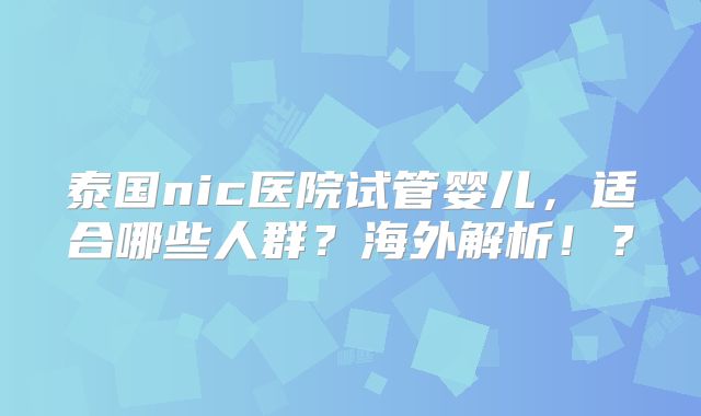泰国nic医院试管婴儿，适合哪些人群？海外解析！？
