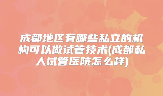 成都地区有哪些私立的机构可以做试管技术(成都私人试管医院怎么样)