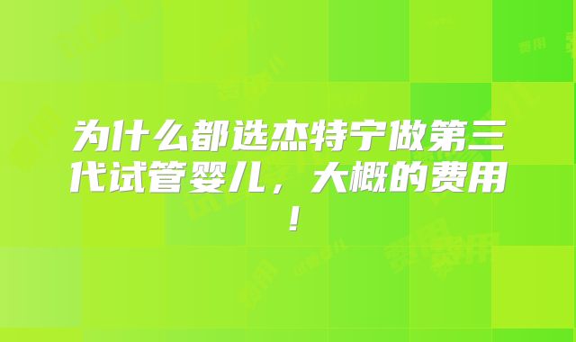 为什么都选杰特宁做第三代试管婴儿，大概的费用！