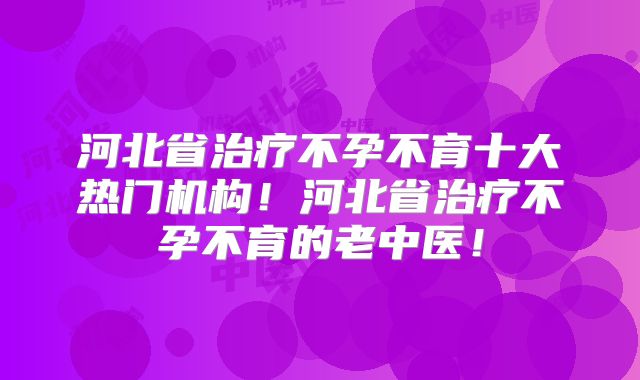 河北省治疗不孕不育十大热门机构!河北省治疗不孕不育的老中医!