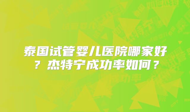 泰国试管婴儿医院哪家好？杰特宁成功率如何？
