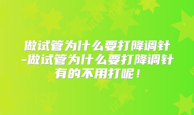 做试管为什么要打降调针-做试管为什么要打降调针有的不用打呢！