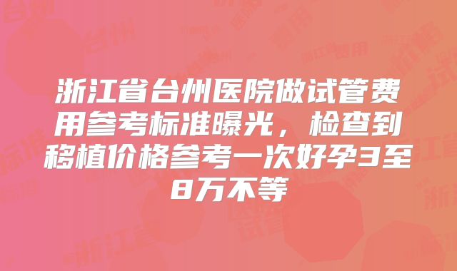 浙江省台州医院做试管费用参考标准曝光，检查到移植价格参考一次好孕3至8万不等