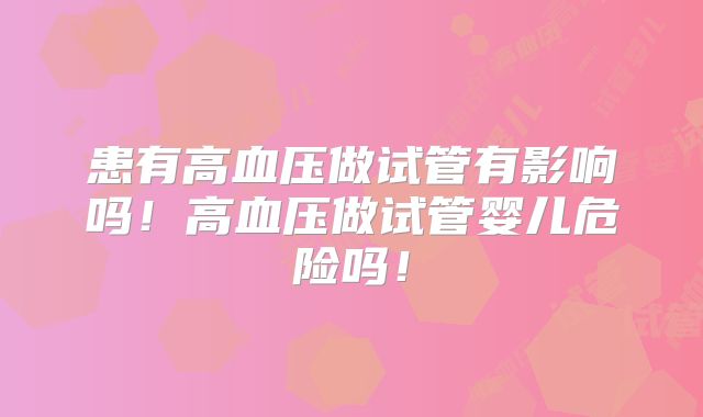 患有高血压做试管有影响吗！高血压做试管婴儿危险吗！