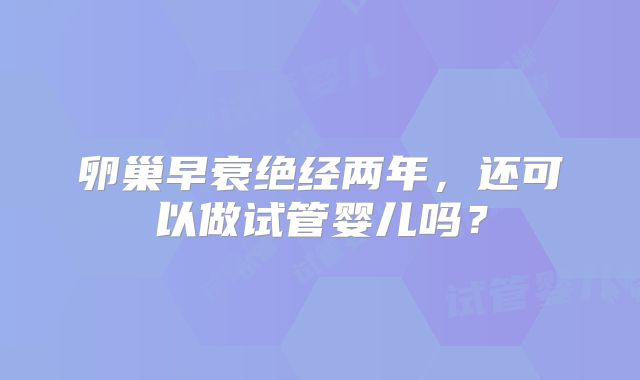 卵巢早衰绝经两年，还可以做试管婴儿吗？
