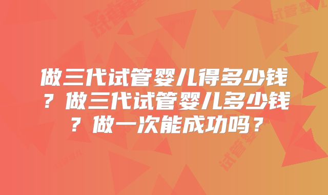 做三代试管婴儿得多少钱？做三代试管婴儿多少钱？做一次能成功吗？