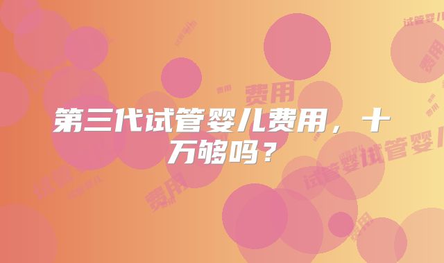 第三代试管婴儿费用，十万够吗？