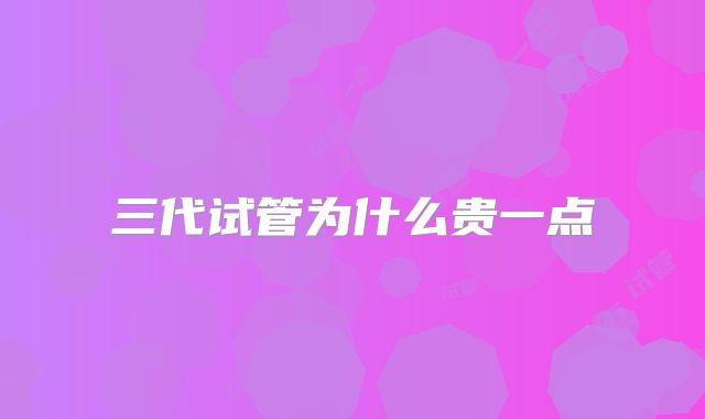 三代试管为什么贵一点
