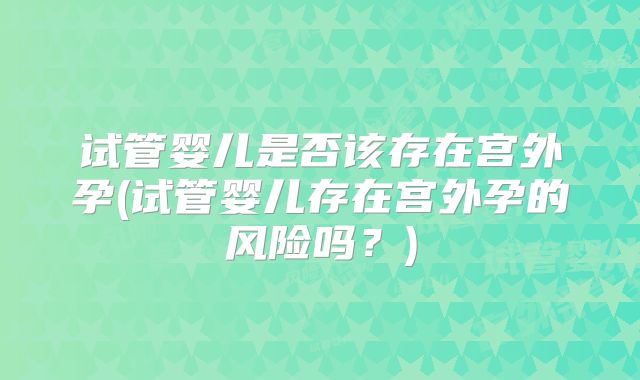 试管婴儿是否该存在宫外孕(试管婴儿存在宫外孕的风险吗？)