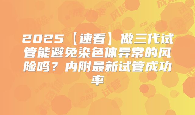 2025【速看】做三代试管能避免染色体异常的风险吗？内附最新试管成功率