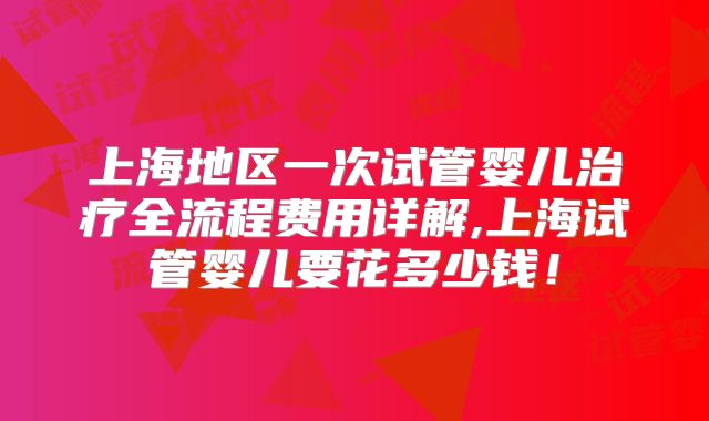 上海地区一次试管婴儿治疗全流程费用详解,上海试管婴儿要花多少钱！