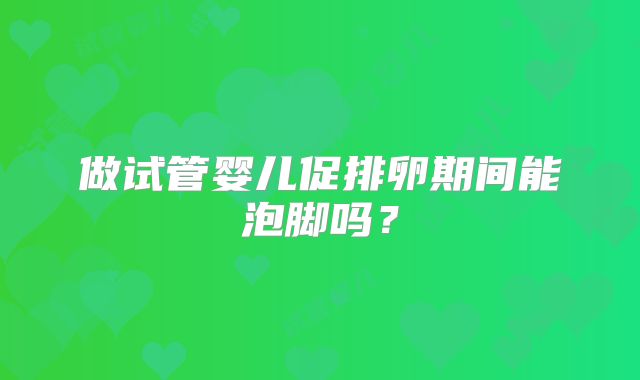 做试管婴儿促排卵期间能泡脚吗？