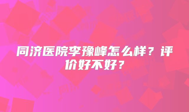同济医院李豫峰怎么样？评价好不好？