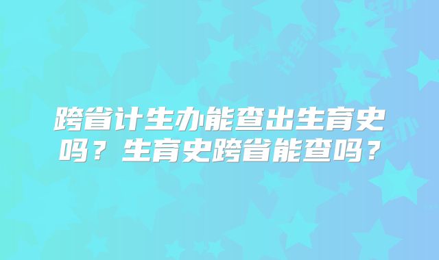 跨省计生办能查出生育史吗?生育史跨省能查吗?