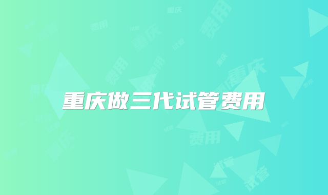 重庆做三代试管费用