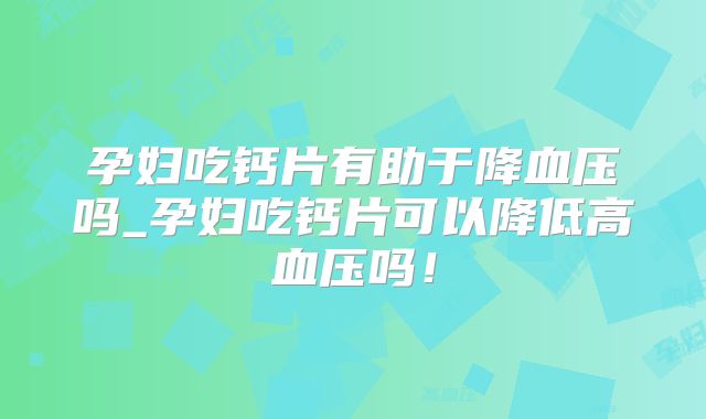 孕妇吃钙片有助于降血压吗_孕妇吃钙片可以降低高血压吗!