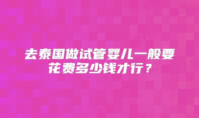 去泰国做试管婴儿一般要花费多少钱才行?