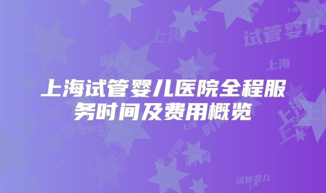 上海试管婴儿医院全程服务时间及费用概览