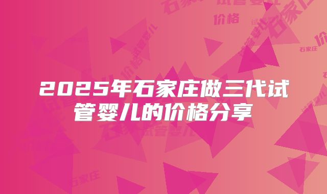 2025年石家庄做三代试管婴儿的价格分享