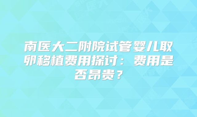 南医大二附院试管婴儿取卵移植费用探讨：费用是否昂贵？