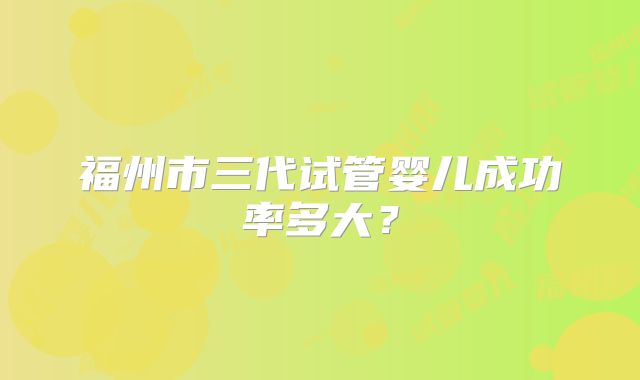 福州市三代试管婴儿成功率多大?