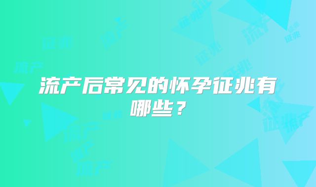 流产后常见的怀孕征兆有哪些?