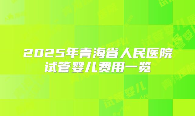 2025年青海省人民医院试管婴儿费用一览