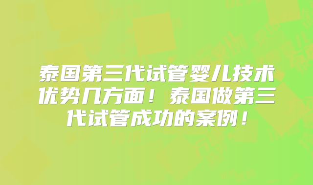 泰国第三代试管婴儿技术优势几方面！泰国做第三代试管成功的案例！