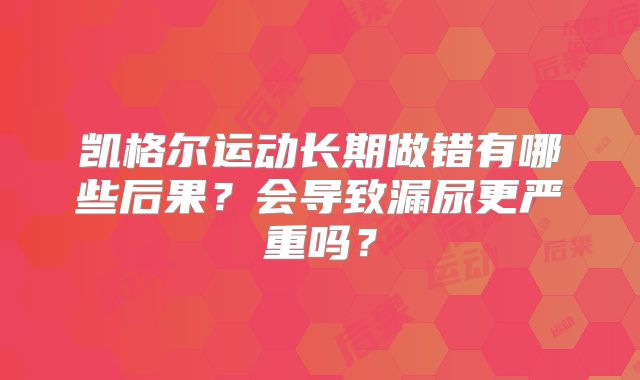 凯格尔运动长期做错有哪些后果？会导致漏尿更严重吗？