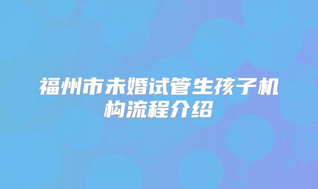 福州市未婚试管生孩子机构流程介绍