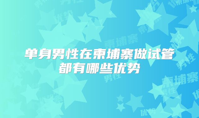 单身男性在柬埔寨做试管都有哪些优势