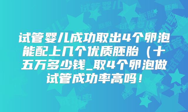 试管婴儿成功取出4个卵泡能配上几个优质胚胎（十五万多少钱_取4个卵泡做试管成功率高吗！