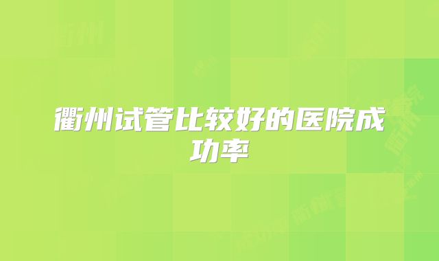 衢州试管比较好的医院成功率