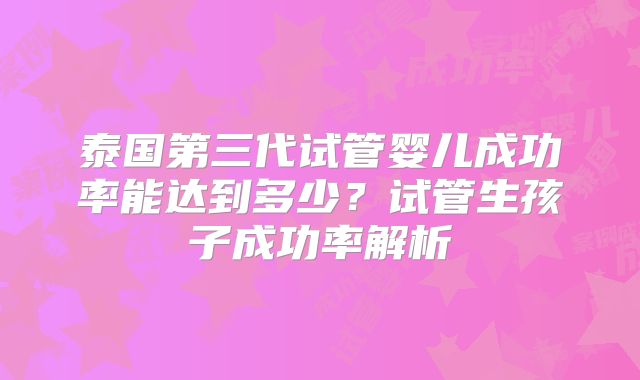 泰国第三代试管婴儿成功率能达到多少？试管生孩子成功率解析