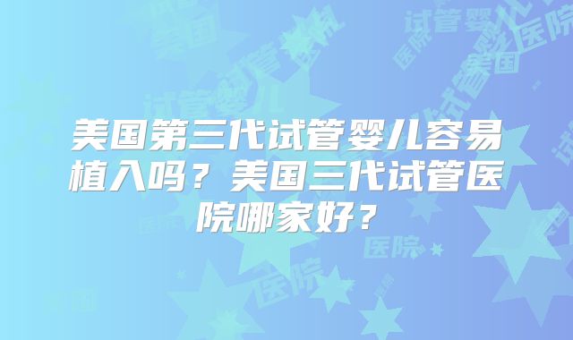 美国第三代试管婴儿容易植入吗?美国三代试管医院哪家好?