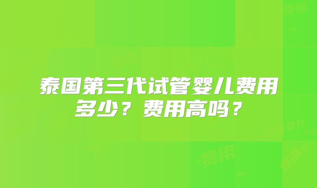 泰国第三代试管婴儿费用多少？费用高吗？