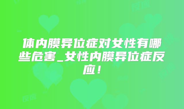 体内膜异位症对女性有哪些危害_女性内膜异位症反应!