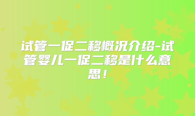 试管一促二移概况介绍-试管婴儿一促二移是什么意思！
