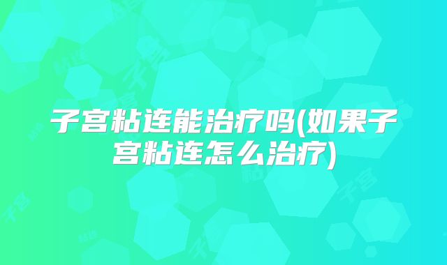子宫粘连能治疗吗(如果子宫粘连怎么治疗)