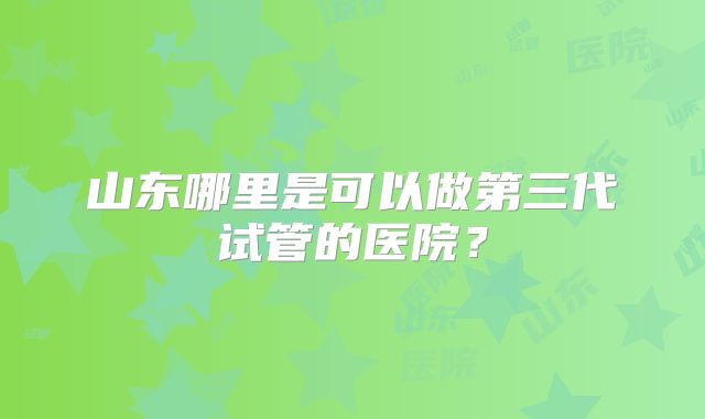 山东哪里是可以做第三代试管的医院？