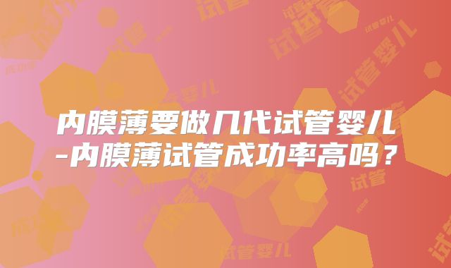 内膜薄要做几代试管婴儿-内膜薄试管成功率高吗？